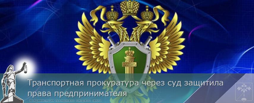 Транспортная прокуратура через суд защитила права предпринимателя 